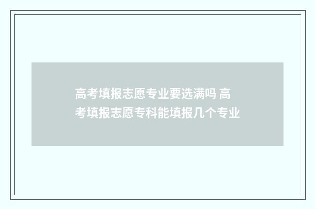 高考填报志愿专业要选满吗 高考填报志愿专科能填报几个专业