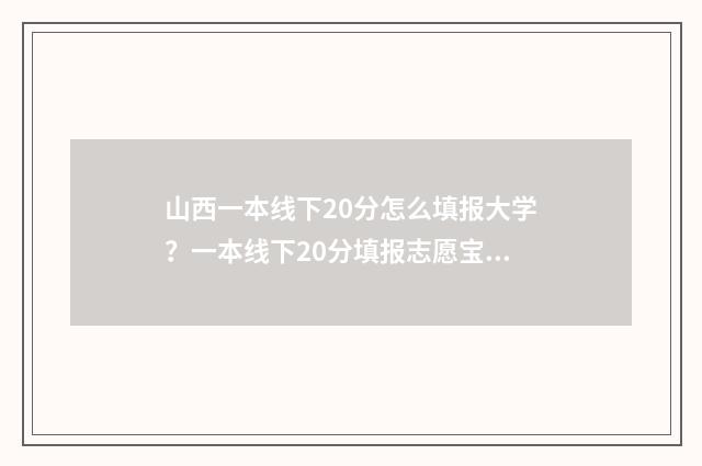 山西一本线下20分怎么填报大学？一本线下20分填报志愿宝典 山西一本线预估2021