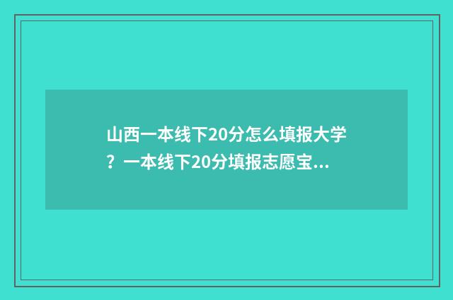 山西一本线下20分怎么填报大学？一本线下20分填报志愿宝典 山西一本线预估2021