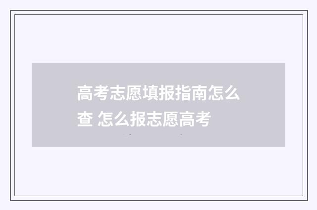高考志愿填报指南怎么查 怎么报志愿高考