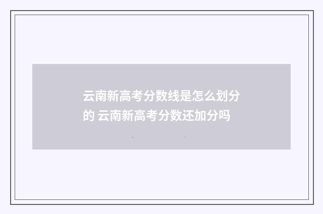 云南新高考分数线是怎么划分的 云南新高考分数还加分吗