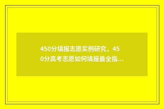 450分填报志愿实例研究，450分高考志愿如何填报最全指南 高考志愿填报450报什么专业