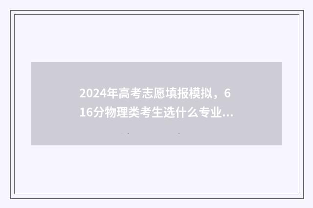 2024年高考志愿填报模拟，616分物理类考生选什么专业最吃香？ 2024年高考志愿填报指南电子版