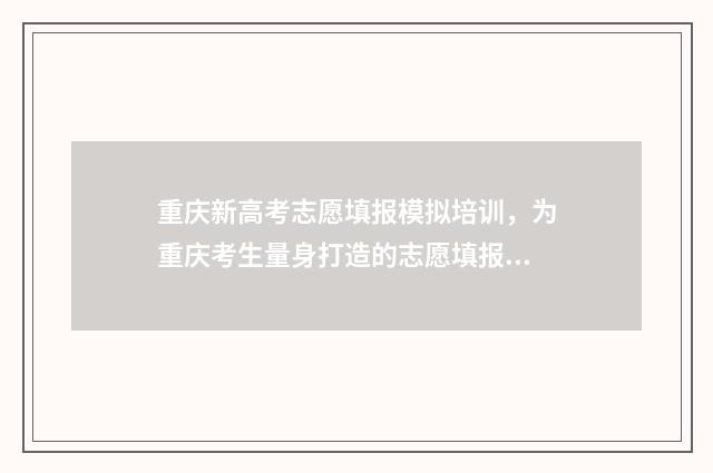 重庆新高考志愿填报模拟培训，为重庆考生量身打造的志愿填报指南 重庆新高考志愿填报