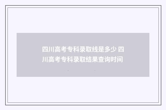 四川高考专科录取线是多少 四川高考专科录取结果查询时间