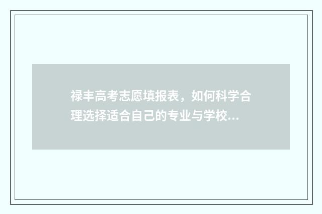 禄丰高考志愿填报表，如何科学合理选择适合自己的专业与学校？ 云南高考录取征集志愿