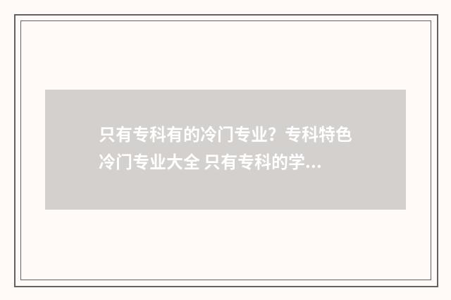 只有专科有的冷门专业？专科特色冷门专业大全 只有专科的学校可以专升本吗