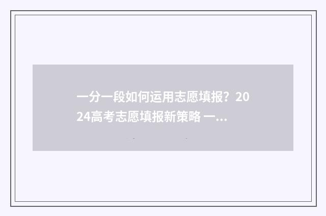 一分一段如何运用志愿填报？2024高考志愿填报新策略 一分一段怎么用法