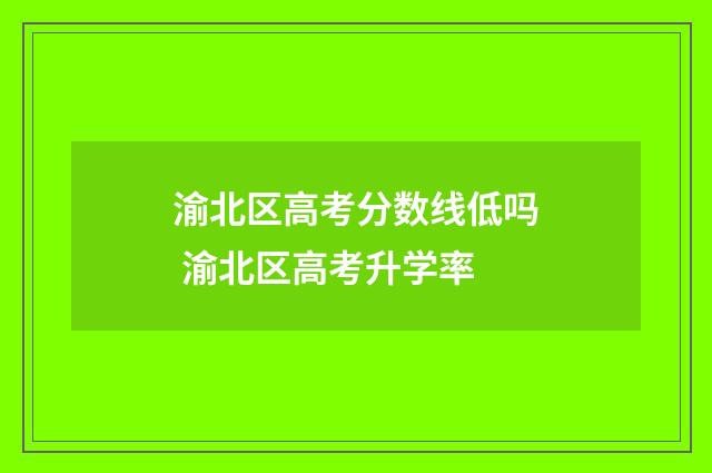 渝北区高考分数线低吗 渝北区高考升学率