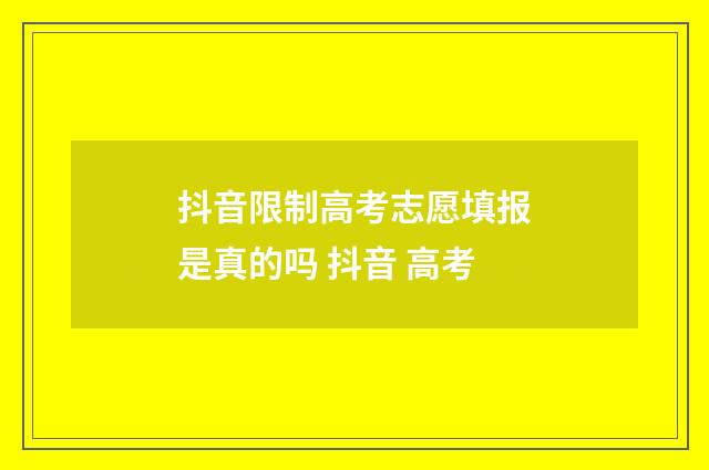抖音限制高考志愿填报是真的吗 抖音 高考