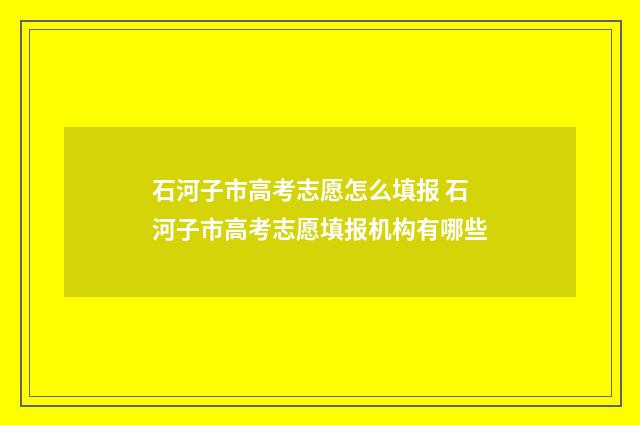石河子市高考志愿怎么填报 石河子市高考志愿填报机构有哪些