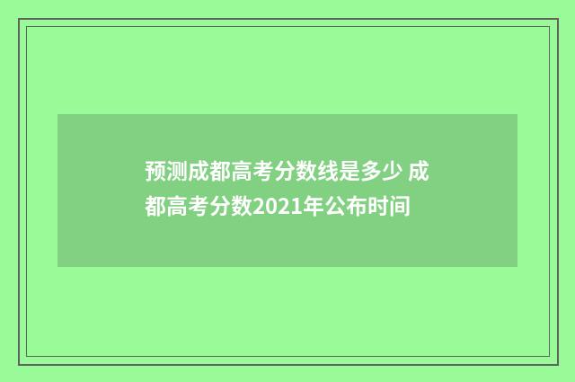 预测成都高考分数线是多少 成都高考分数2021年公布时间