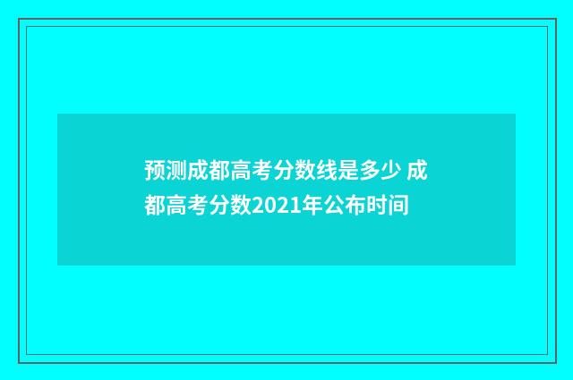 预测成都高考分数线是多少 成都高考分数2021年公布时间