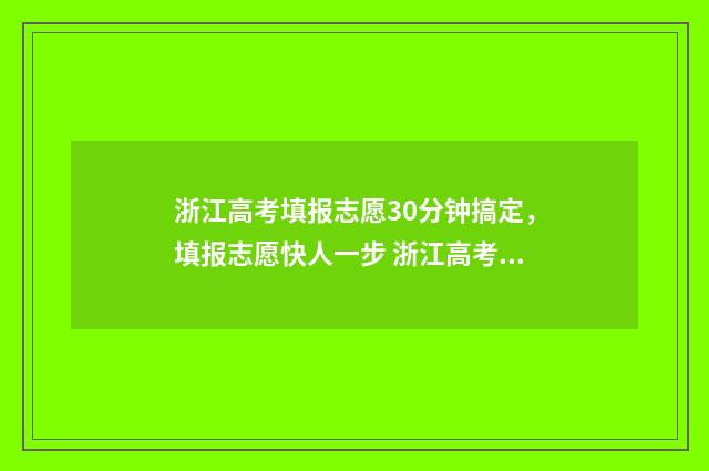 浙江高考填报志愿30分钟搞定，填报志愿快人一步 浙江高考填报志愿有服从调剂吗
