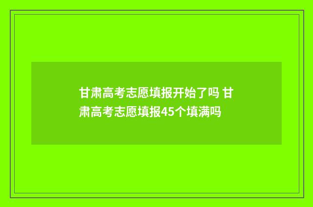 甘肃高考志愿填报开始了吗 甘肃高考志愿填报45个填满吗