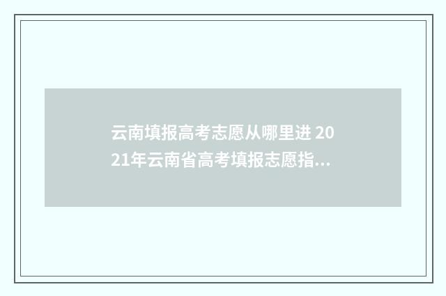 云南填报高考志愿从哪里进 2021年云南省高考填报志愿指南