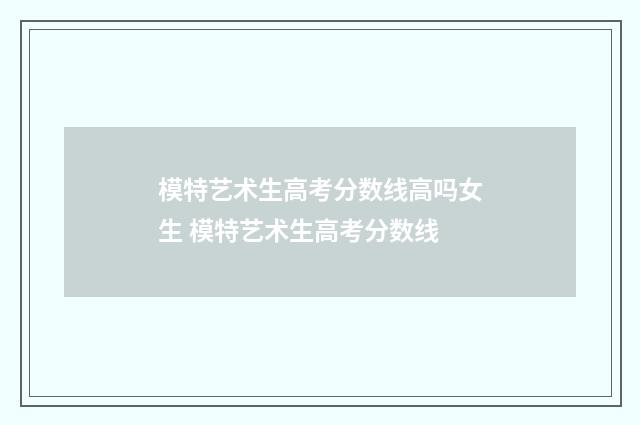 模特艺术生高考分数线高吗女生 模特艺术生高考分数线