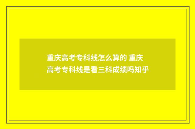 重庆高考专科线怎么算的 重庆高考专科线是看三科成绩吗知乎