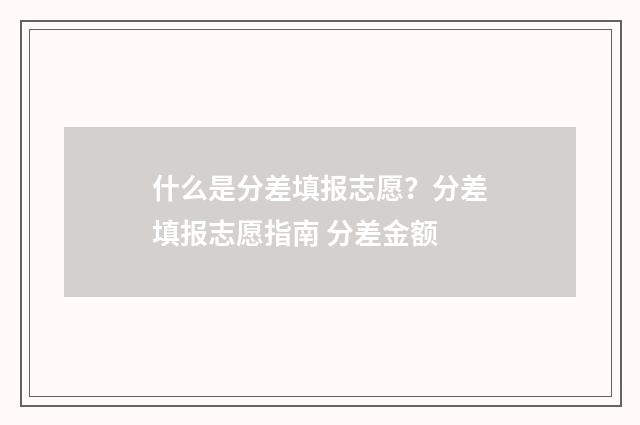 什么是分差填报志愿？分差填报志愿指南 分差金额