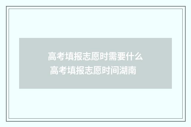 高考填报志愿时需要什么 高考填报志愿时间湖南