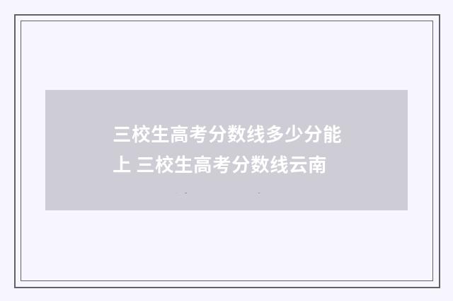 三校生高考分数线多少分能上 三校生高考分数线云南