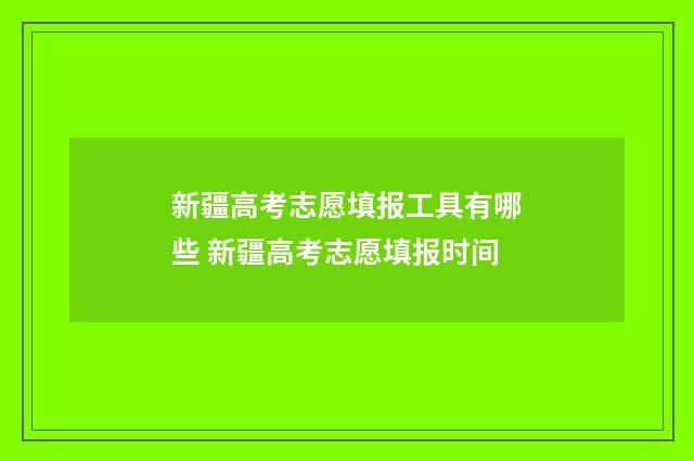 新疆高考志愿填报工具有哪些 新疆高考志愿填报时间