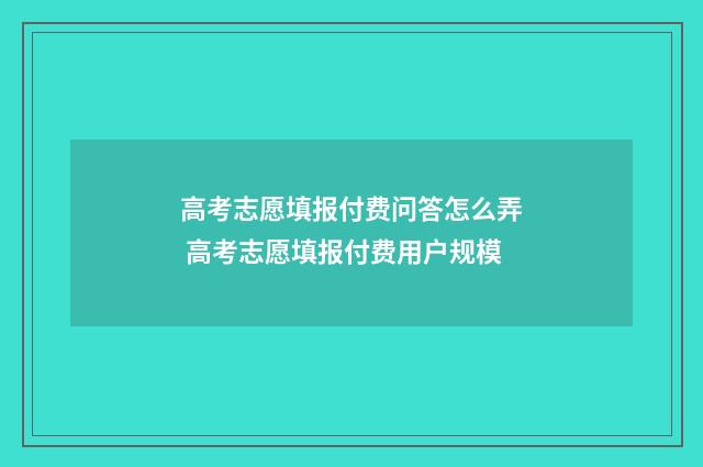高考志愿填报付费问答怎么弄 高考志愿填报付费用户规模