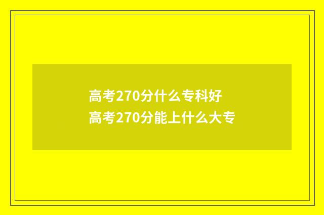 高考270分什么专科好 高考270分能上什么大专