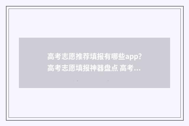 高考志愿推荐填报有哪些app？高考志愿填报神器盘点 高考志愿填报
