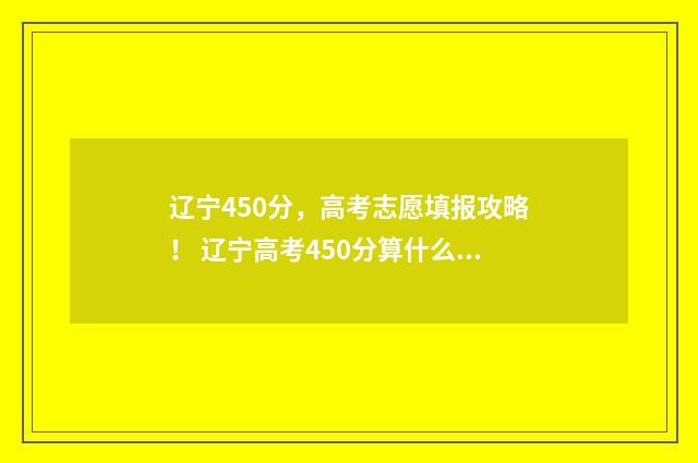 辽宁450分，高考志愿填报攻略！ 辽宁高考450分算什么水平
