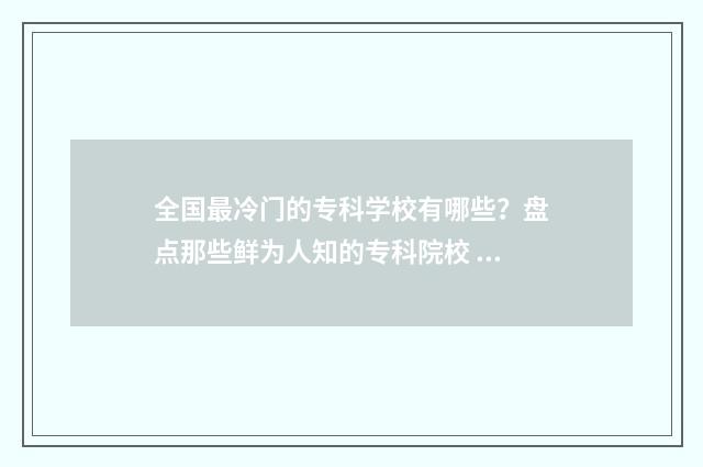 全国最冷门的专科学校有哪些？盘点那些鲜为人知的专科院校 2021最冷门专业