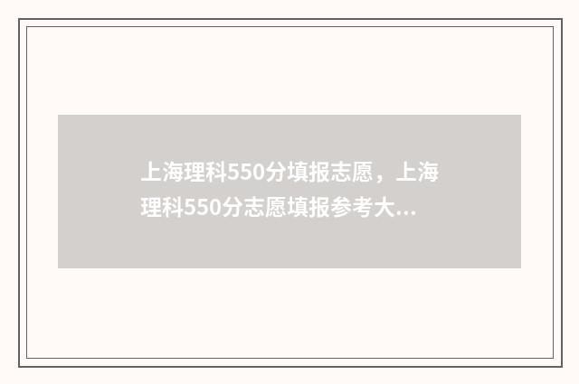 上海理科550分填报志愿，上海理科550分志愿填报参考大全 上海高考550分能上哪些大学