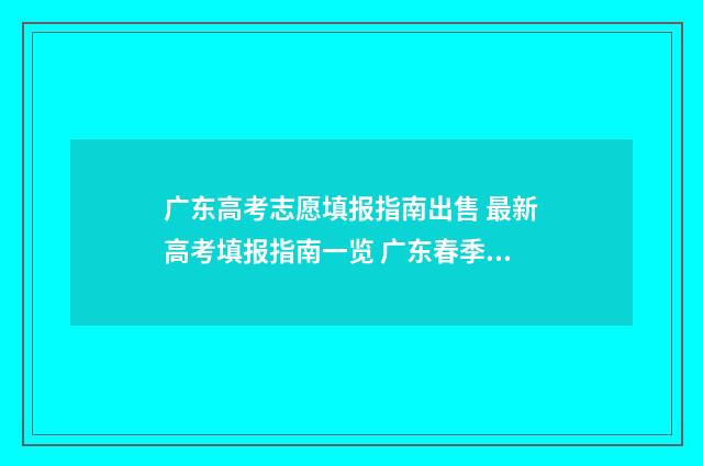 广东高考志愿填报指南出售 最新高考填报指南一览 广东春季高考填报志愿