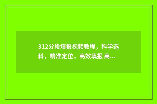 312分段填报视频教程，科学选科，精准定位，高效填报 高考312怎么算分