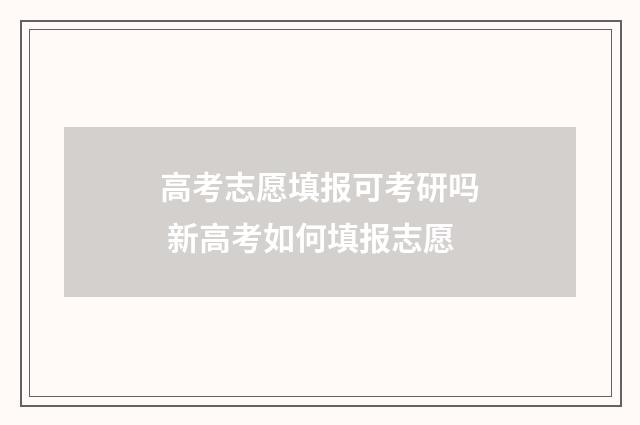 高考志愿填报可考研吗 新高考如何填报志愿