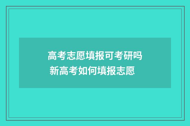 高考志愿填报可考研吗 新高考如何填报志愿