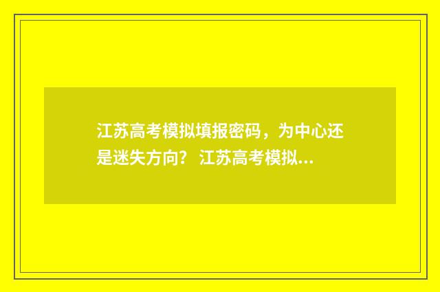 江苏高考模拟填报密码，为中心还是迷失方向？ 江苏高考模拟填报志愿系统