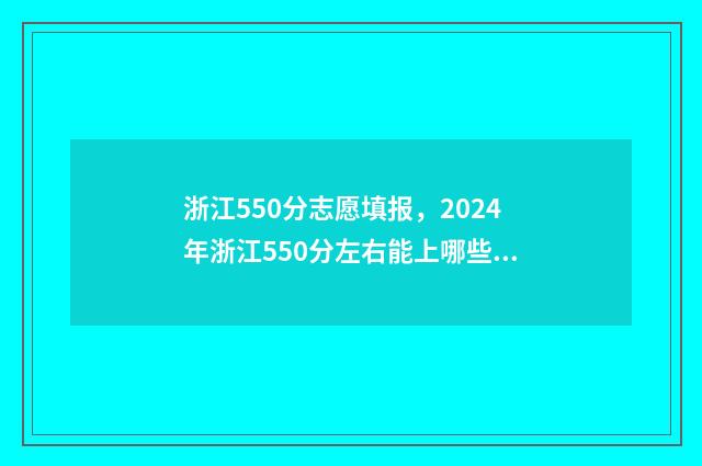 浙江550分志愿填报，2024年浙江550分左右能上哪些大学？ 浙江高考分数550能上什么学校