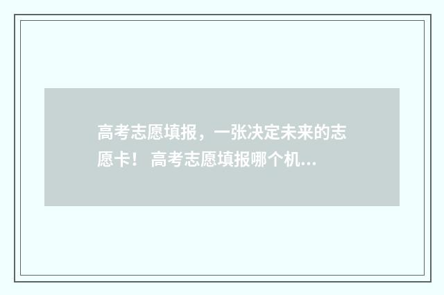 高考志愿填报，一张决定未来的志愿卡！ 高考志愿填报哪个机构好