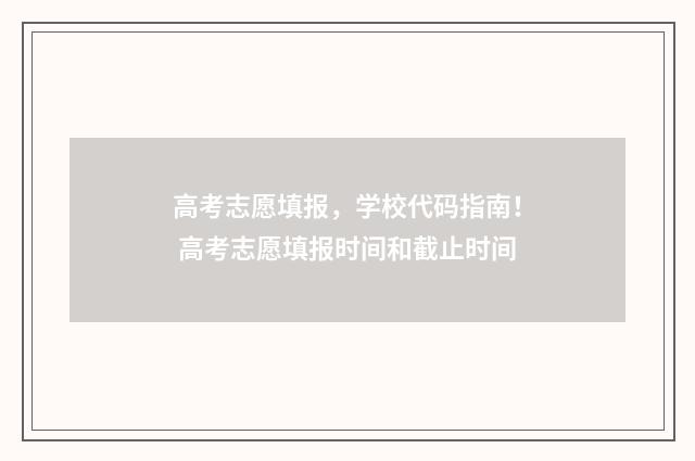 高考志愿填报，学校代码指南！ 高考志愿填报时间和截止时间