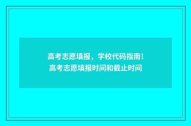 高考志愿填报，学校代码指南！ 高考志愿填报时间和截止时间
