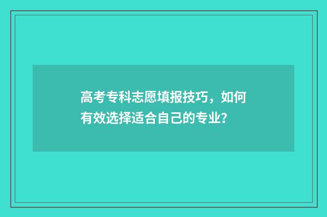 高考专科志愿填报技巧，如何有效选择适合自己的专业？