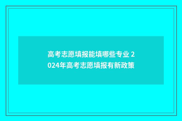 高考志愿填报能填哪些专业 2024年高考志愿填报有新政策