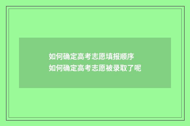 如何确定高考志愿填报顺序 如何确定高考志愿被录取了呢