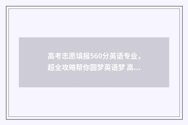 高考志愿填报560分英语专业，超全攻略帮你圆梦英语梦 高考志愿填报模拟