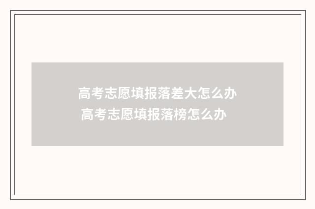高考志愿填报落差大怎么办 高考志愿填报落榜怎么办