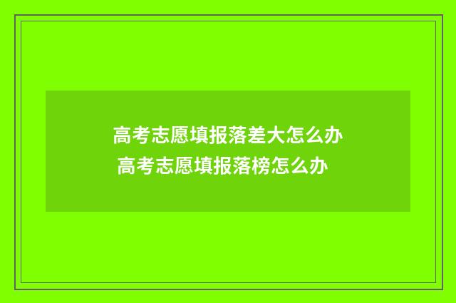 高考志愿填报落差大怎么办 高考志愿填报落榜怎么办