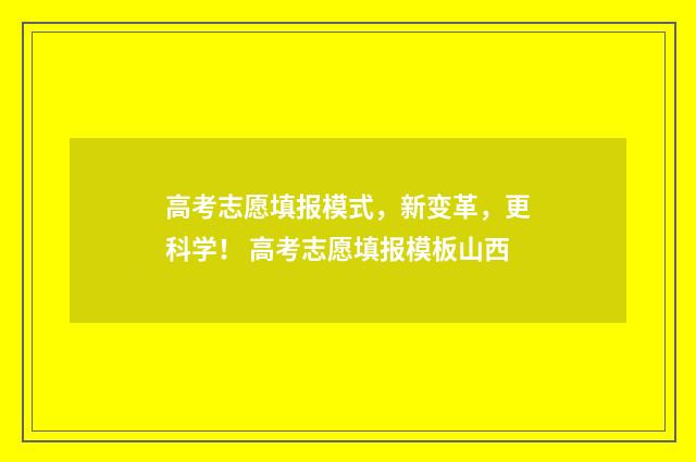 高考志愿填报模式，新变革，更科学！ 高考志愿填报模板山西