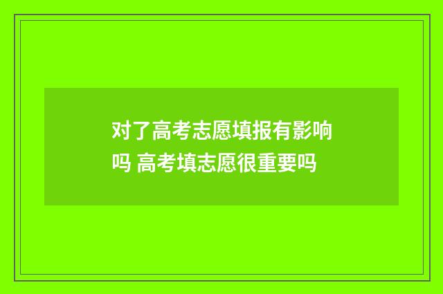 对了高考志愿填报有影响吗 高考填志愿很重要吗
