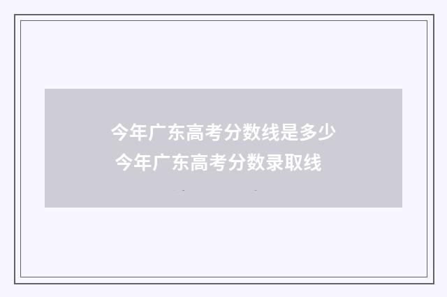 今年广东高考分数线是多少 今年广东高考分数录取线